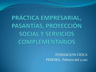 PRÁCTICA EMPRESARIAL, PASANTÍAS, PROYECCIÓN SOCIAL Y SERVICIOS COMPLEMENTARIOS FUNDACION CIDCA PEREIRA,  Febrero del 2.010 
