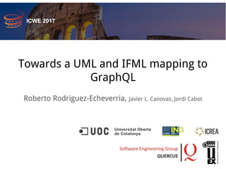 Towards a UML and IFML mapping to
GraphQL
Roberto Rodriguez-Echeverria, Javier L. Canovas, Jordi Cabot
ICWE 2017
 