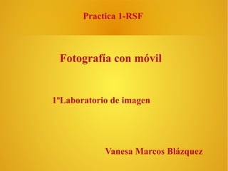 Practica 1-RSF

Fotografía con móvil

1ºLaboratorio de imagen

Vanesa Marcos Blázquez

 