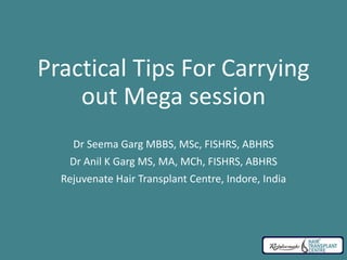 Practical Tips For Carrying
out Mega session
Dr Seema Garg MBBS, MSc, FISHRS, ABHRS
Dr Anil K Garg MS, MA, MCh, FISHRS, ABHRS
Rejuvenate Hair Transplant Centre, Indore, India
 
