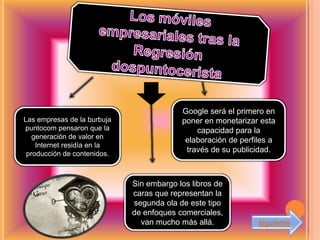 Google será el primero en
Las empresas de la burbuja                poner en monetarizar esta
puntocom pensaron que la                      capacidad para la
   generación de valor en
                                           elaboración de perfiles a
    Internet residía en la
 producción de contenidos.
                                           través de su publicidad.



                             Sin embargo los libros de
                             caras que representan la
                             segunda ola de este tipo
                             de enfoques comerciales,
                               van mucho más allá.             siguiente
 