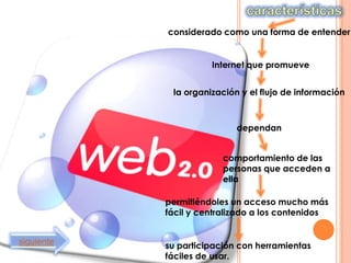 considerado como una forma de entender


                      Internet que promueve


             la organización y el flujo de información



                            dependan


                         comportamiento de las
                         personas que acceden a
                         ella

            permitiéndoles un acceso mucho más
            fácil y centralizado a los contenidos


siguiente   su participación con herramientas
            fáciles de usar.
 