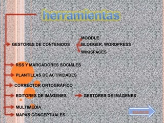 MOODLE
GESTORES DE CONTENIDOS       BLOGGER, WORDPRESS
                             WIKISPACES


 RSS Y MARCADORES SOCIALES

 PLANTILLAS DE ACTIVIDADES

CORRECTOR ORTOGRÁFICO

 EDITORES DE IMÁGENES         GESTORES DE IMÁGENES

 MULTIMEDIA
                                                  siguiente
 MAPAS CONCEPTUALES
 