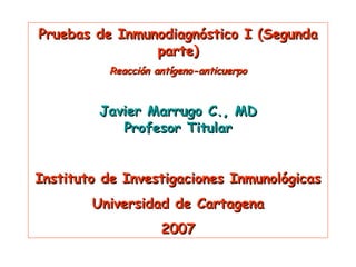 Pruebas de Inmunodiagnóstico I (Segunda parte) Reacción antígeno-anticuerpo Javier Marrugo C., MD Profesor Titular Instituto de Investigaciones Inmunológicas Universidad de Cartagena 2007 
