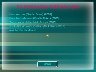 FILMOGRAFIA TOM WELLING Doce en casa (Charlie Baker) (2003)  Doce fuera de casa (Charlie Baker) (2005)  Terror en la niebla (Nick Castle) (2005)  Smallville: Absolute Justice (Clark Kent) (2010)  Mas barato por docena 