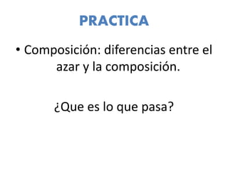 PRACTICA
• Composición: diferencias entre el
azar y la composición.
¿Que es lo que pasa?
 