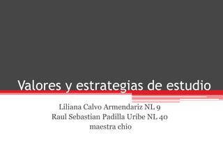 Valores y estrategias de estudio
Liliana Calvo Armendariz NL 9
Raul Sebastian Padilla Uribe NL 40
maestra chio
 