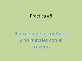 Practica #8


Reacción de los metales
  y no metales con el
       oxigeno
 