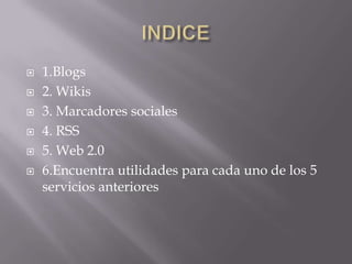  1.Blogs
 2. Wikis
 3. Marcadores sociales
 4. RSS
 5. Web 2.0
 6.Encuentra utilidades para cada uno de los 5
servicios anteriores
 
