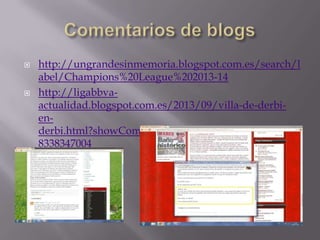 http://ungrandesinmemoria.blogspot.com.es/search/l
abel/Champions%20League%202013-14
 http://ligabbva-
actualidad.blogspot.com.es/2013/09/villa-de-derbi-
en-
derbi.html?showComment=1380832947678#c117299635
8338347004
 