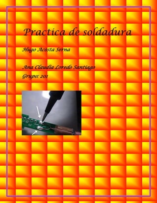Practica de soldadura
Hugo Acosta Serna
Ana Claudia Loredo Santiago
Grupo: 201
 