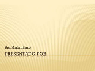 PRESENTADO POR.
Ana María infante
 