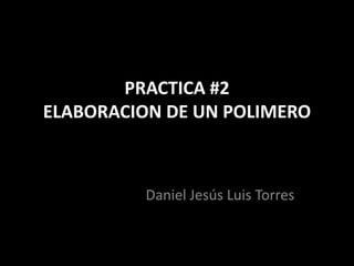 PRACTICA #2
ELABORACION DE UN POLIMERO
Daniel Jesús Luis Torres
 