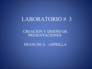 LABORATORIO # 3
CREACIÓN Y DISEÑO DE
PRESENTACIONES
FRANCISCA ASPRILLA
 