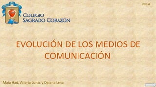 EVOLUCIÓN DE LOS MEDIOS DE
COMUNICACIÓN
Maia Had, Valeria Lonac y Daiana Luna
2do A
 
