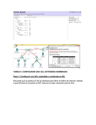 TAREA 5: CONFIGURAR UNA ACL EXTENDIDA NOMBRADA
Paso 1. Configurar una ACL extendida y nombrada en R2.
Recuerde que la política en R2 se diseñará para filtrar el tráfico de Internet. Debido
a que R2 tiene la conexión al ISP, ésta es la mejor ubicación para la ACL.
 