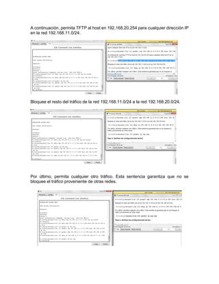 A continuación, permita TFTP al host en 192.168.20.254 para cualquier dirección IP
en la red 192.168.11.0/24.
Bloquee el resto del tráfico de la red 192.168.11.0/24 a la red 192.168.20.0/24.
Por último, permita cualquier otro tráfico. Esta sentencia garantiza que no se
bloquee el tráfico proveniente de otras redes.
 