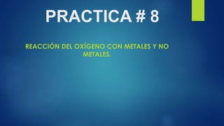 PRACTICA # 8 
REACCIÓN DEL OXÍGENO CON METALES Y NO 
METALES. 
 