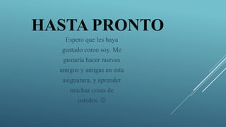 HASTA PRONTO
Espero que les haya
gustado como soy. Me
gustaría hacer nuevos
amigos y amigas en esta
asignatura, y aprender
muchas cosas de
ustedes. 
 