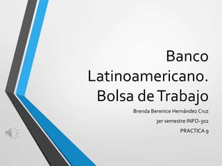 Banco
Latinoamericano.
Bolsa deTrabajo
Brenda Berenice Hernández Cruz
3er semestre INFO-302
PRACTICA 9
 