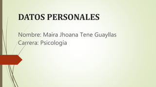 DATOS PERSONALES
Nombre: Maira Jhoana Tene Guayllas
Carrera: Psicología
 