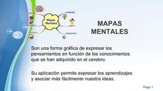 Powerpoint Templates
Page 1
MAPAS
MENTALES
Son una forma gráfica de expresar los
pensamientos en función de los conocimientos
que se han adquirido en el cerebro.
Su aplicación permite expresar los aprendizajes
y asociar más fácilmente nuestra ideas.
 