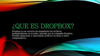 ¿QUE ES DROPBOX?
Dropbox es un servicio de alojamiento de archivos
multiplataforma en la nube, operado por la compañía Dropbox.
Permite almacenar y sincronizar archivos en línea y entre
computadores.
 