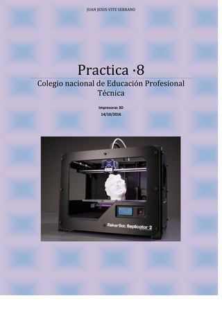 JUAN JESUS VITE SERRANO
Practica ·8
Colegio nacional de Educación Profesional
Técnica
Impresoras 3D
14/10/2016
 