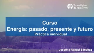 Curso
Energía: pasado, presente y futuro
Práctica individual
Josefina Rangel Sánchez
 