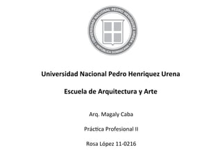 Arq.	
  Magaly	
  Caba	
  
	
  
Prác0ca	
  Profesional	
  II	
  
	
  
Rosa	
  López	
  11-­‐0216	
  
Universidad	
  Nacional	
  Pedro	
  Henriquez	
  Urena	
  
	
  
Escuela	
  de	
  Arquitectura	
  y	
  Arte	
  	
  
 