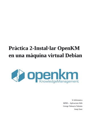 Pràctica 2-Instal·lar OpenKM
en una màquina virtual Debian
3r Infòrmatica
MP08 – Aplicacions Web
George Talmaciu Valentin
Josep Sanz
 