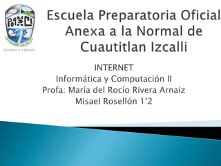 INTERNET
Informática y Computación II
Profa: María del Rocío Rivera Arnaiz
Misael Rosellón 1°2
 