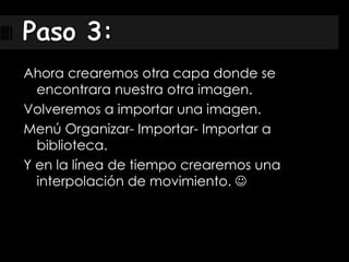 Ahora crearemos otra capa donde se
encontrara nuestra otra imagen.
Volveremos a importar una imagen.
Menú Organizar- Importar- Importar a
biblioteca.
Y en la línea de tiempo crearemos una
interpolación de movimiento. 
