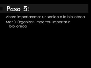 Ahora importaremos un sonido a la biblioteca
Menú Organizar- Importar- Importar a
biblioteca
