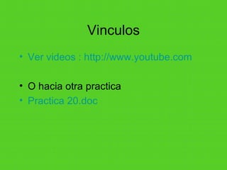 Vinculos Ver videos : http: //www . youtube .com O hacia otra practica Practica 20.doc 