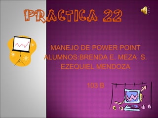 MANEJO DE POWER POINT ALUMNOS:BRENDA E. MEZA  S. EZEQUIEL MENDOZA 103 B 