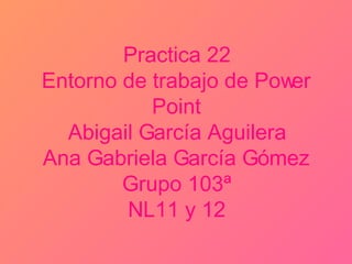 Practica 22 Entorno de trabajo de Power Point Abigail García Aguilera Ana Gabriela García G ó mez Grupo 103ª NL11 y 12 