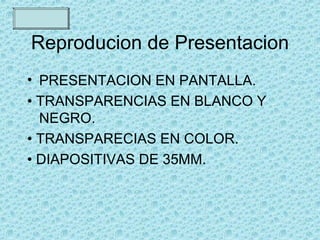 Reproducion de Presentacion PRESENTACION EN PANTALLA. • TRANSPARENCIAS EN BLANCO Y NEGRO. • TRANSPARECIAS EN COLOR. • DIAPOSITIVAS DE 35MM. 