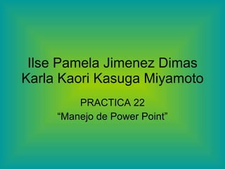 Ilse Pamela Jimenez Dimas Karla Kaori Kasuga Miyamoto PRACTICA 22 “ Manejo de Power Point” 