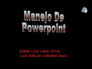 Manejo De Powerpoint JORGE LUIS CANO VITAL LUIS EMILIO CORDERO BACA 