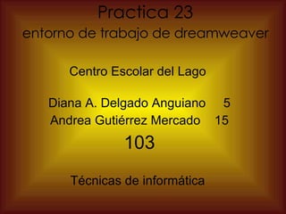 Practica 23   entorno de trabajo de dreamweaver   Centro Escolar del Lago  Diana A. Delgado Anguiano  5 Andrea Gutiérrez Mercado  15 103 Técnicas de informática  