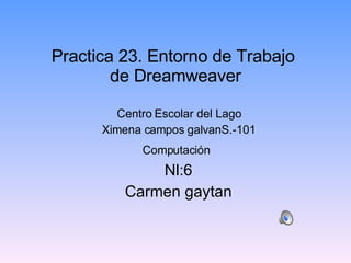 Practica 23. Entorno de Trabajo  de Dreamweaver Centro Escolar del Lago Ximena campos galvanS.-101 Computaci ón   Nl:6 Carmen gaytan 