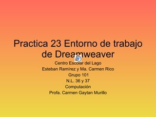 Practica 23 Entorno de trabajo de Dreamweaver Centro Escolar del Lago Esteban Ramírez y Ma. Carmen Rico Grupo 101 N.L. 36 y 37 Computación Profa. Carmen Gaytan Murillo 