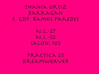 Thania Ortiz Barragan E. Gdp. Ramos Paredes N.L.-27 N.L.-32 Salon: 103 Practica 23 DreamweAVER 