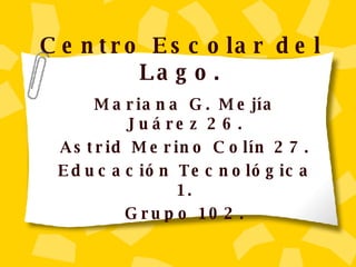 Centro Escolar del Lago. Mariana G. Mej í a Juárez 26. Astrid Merino Col í n 27. Educaci ón Tecnológica 1. Grupo 102. 