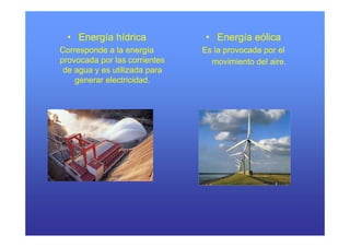 • Energía hídrica            • Energía eólica
Corresponde a la energía       Es la provocada por el
provocada por las corrientes     movimiento del aire.
 de
 d agua y es utilizada para
               tili d
    generar electricidad.
 