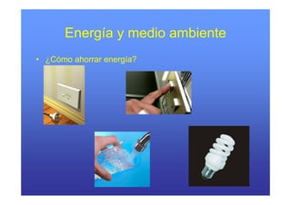 Energía y medio ambiente
• ¿Cómo ahorrar energía?
 