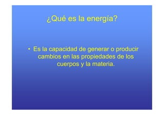 ¿Qué es la energía?


• Es la capacidad de generar o producir
   cambios en las propiedades de los
          cuerpos y la materia.
 