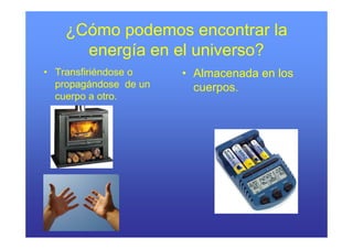 ¿Cómo podemos encontrar la
      energía en el universo?
• Transfiriéndose o    • Almacenada en los
  propagándose de un     cuerpos.
  cuerpo a otro
            otro.
 