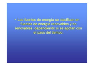 • Las fuentes de energía se clasifican en
    fuentes de energía renovables y no
                   g
renovables, dependiendo si se agotan con
            el paso del tiempo
                        tiempo.
 